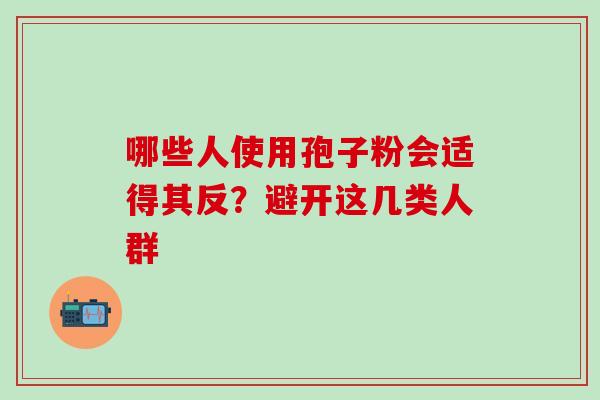 哪些人使用孢子粉会适得其反？避开这几类人群