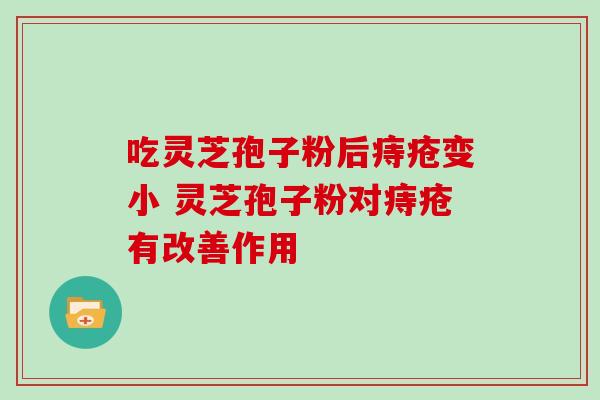 吃灵芝孢子粉后痔疮变小 灵芝孢子粉对痔疮有改善作用