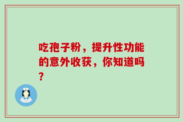 吃孢子粉，提升性功能的意外收获，你知道吗？