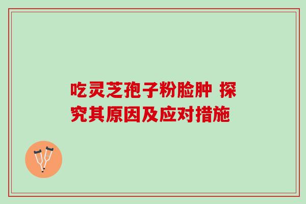 吃灵芝孢子粉脸肿 探究其原因及应对措施