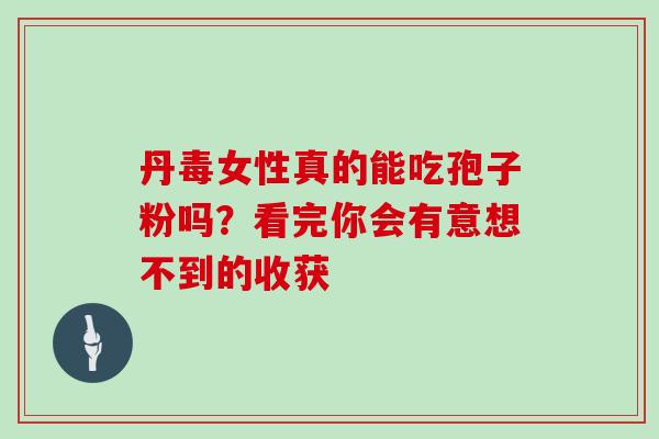 丹毒女性真的能吃孢子粉吗？看完你会有意想不到的收获