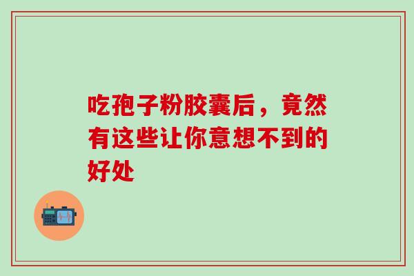 吃孢子粉胶囊后，竟然有这些让你意想不到的好处