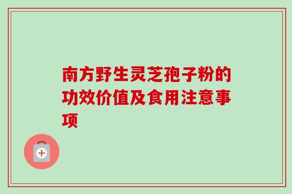 南方野生灵芝孢子粉的功效价值及食用注意事项