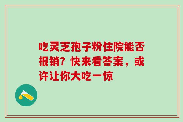 吃灵芝孢子粉住院能否报销？快来看答案，或许让你大吃一惊