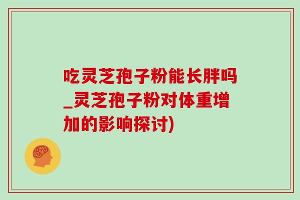 吃灵芝孢子粉能长胖吗_灵芝孢子粉对体重增加的影响探讨)