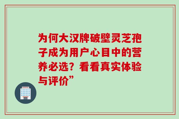 为何大汉牌破壁灵芝孢子成为用户心目中的营养必选？看看真实体验与评价”