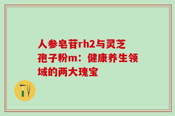 人参皂苷rh2与灵芝孢子粉m：健康养生领域的两大瑰宝