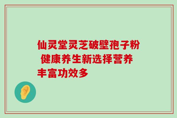 仙灵堂灵芝破壁孢子粉 健康养生新选择营养丰富功效多