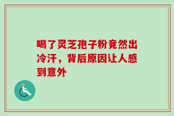 喝了灵芝孢子粉竟然出冷汗，背后原因让人感到意外