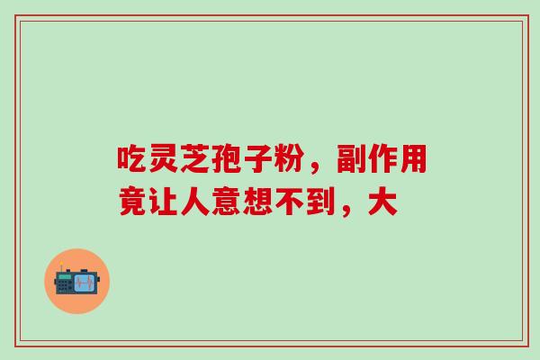 吃灵芝孢子粉，副作用竟让人意想不到，大