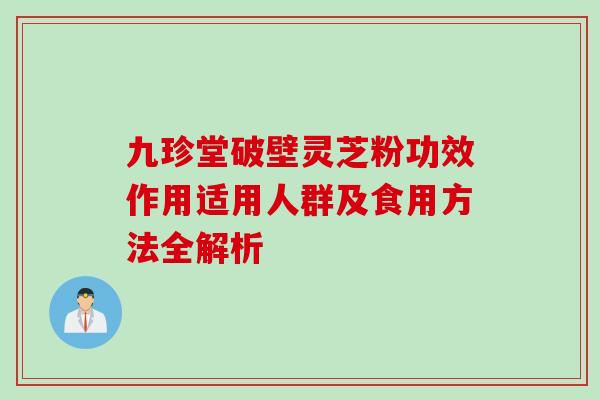 九珍堂破壁灵芝粉功效作用适用人群及食用方法全解析