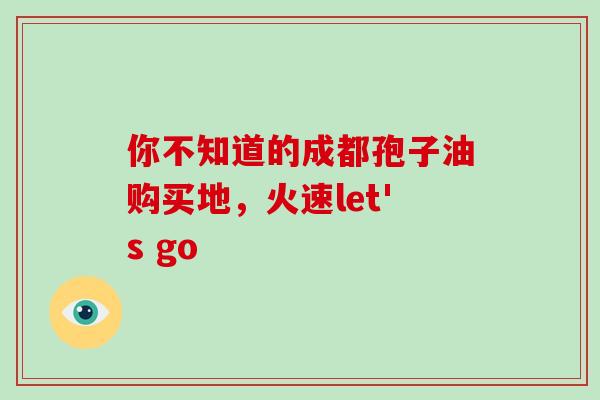 你不知道的成都孢子油购买地，火速let's go