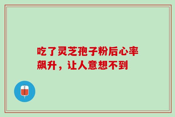 吃了灵芝孢子粉后心率飙升，让人意想不到