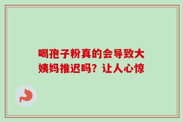 喝孢子粉真的会导致大姨妈推迟吗？让人心惊
