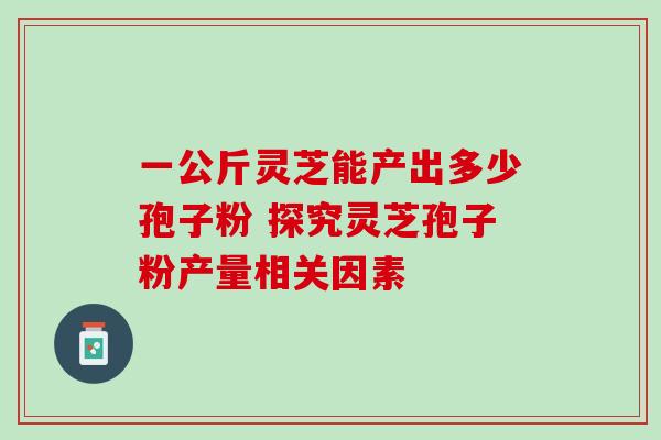 一公斤灵芝能产出多少孢子粉 探究灵芝孢子粉产量相关因素
