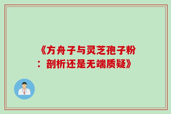 《方舟子与灵芝孢子粉：剖析还是无端质疑》
