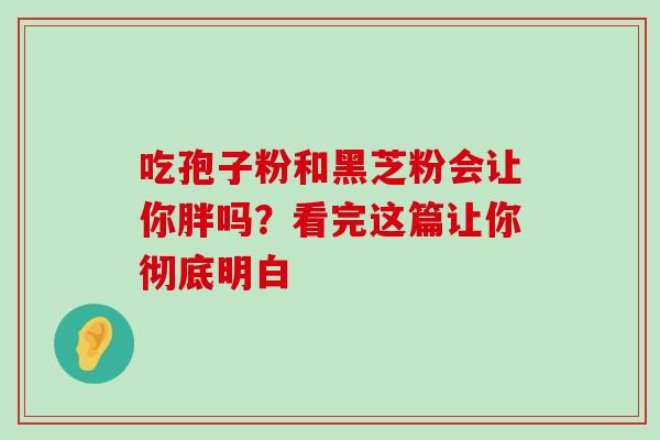 吃孢子粉和黑芝粉会让你胖吗？看完这篇让你彻底明白