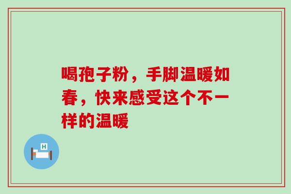 喝孢子粉，手脚温暖如春，快来感受这个不一样的温暖
