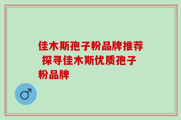 佳木斯孢子粉品牌推荐 探寻佳木斯优质孢子粉品牌