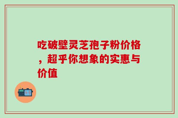 吃破壁灵芝孢子粉价格，超乎你想象的实惠与价值