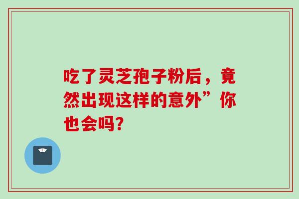 吃了灵芝孢子粉后，竟然出现这样的意外”你也会吗？
