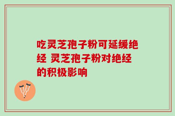 吃灵芝孢子粉可延缓绝经 灵芝孢子粉对绝经的积极影响