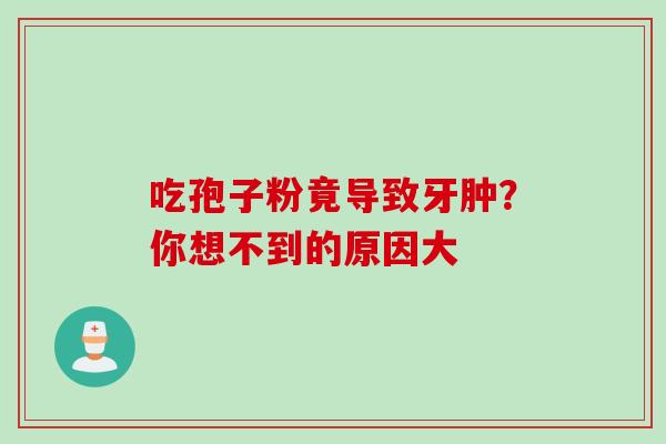 吃孢子粉竟导致牙肿？你想不到的原因大