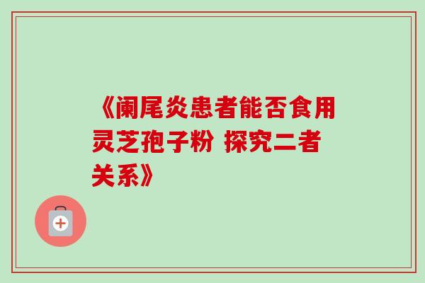 《阑尾炎患者能否食用灵芝孢子粉 探究二者关系》