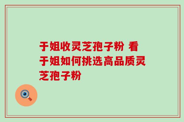 于姐收灵芝孢子粉 看于姐如何挑选高品质灵芝孢子粉