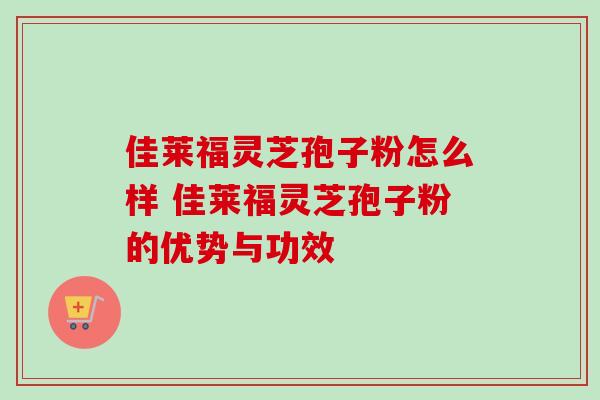 佳莱福灵芝孢子粉怎么样 佳莱福灵芝孢子粉的优势与功效