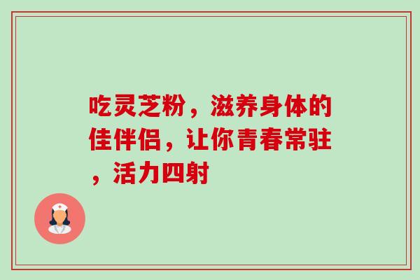 吃灵芝粉，滋养身体的佳伴侣，让你青春常驻，活力四射