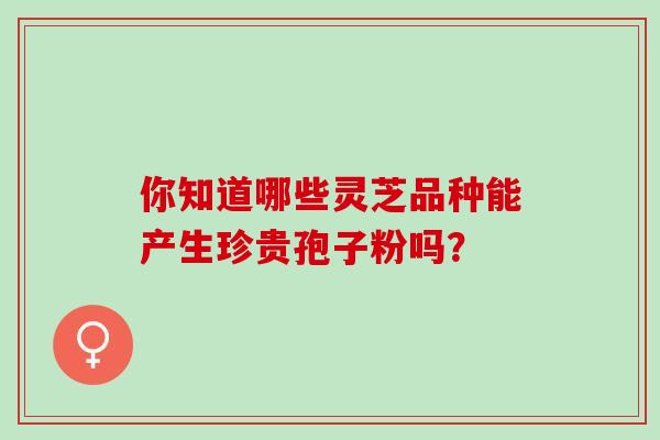 你知道哪些灵芝品种能产生珍贵孢子粉吗？