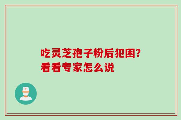 吃灵芝孢子粉后犯困？看看专家怎么说