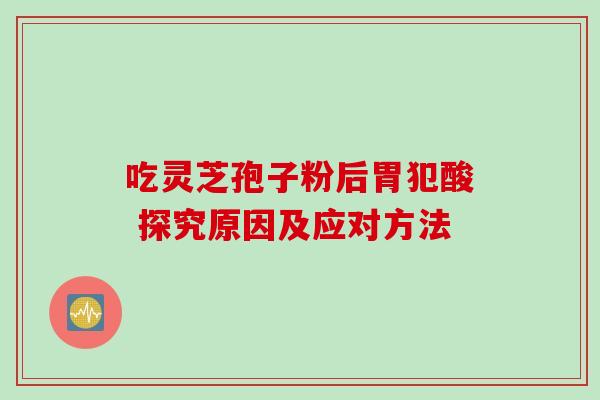 吃灵芝孢子粉后胃犯酸 探究原因及应对方法