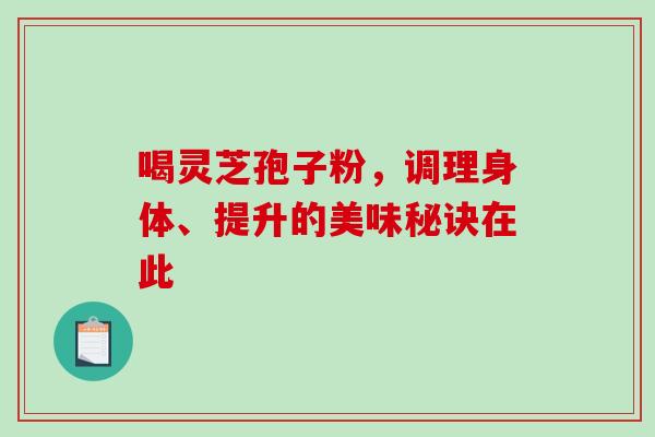 喝灵芝孢子粉，调理身体、提升的美味秘诀在此