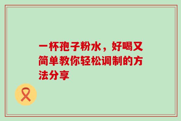 一杯孢子粉水，好喝又简单教你轻松调制的方法分享