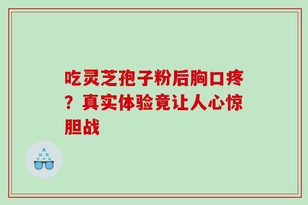 吃灵芝孢子粉后胸口疼？真实体验竟让人心惊胆战