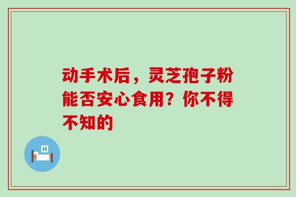 动手术后，灵芝孢子粉能否安心食用？你不得不知的