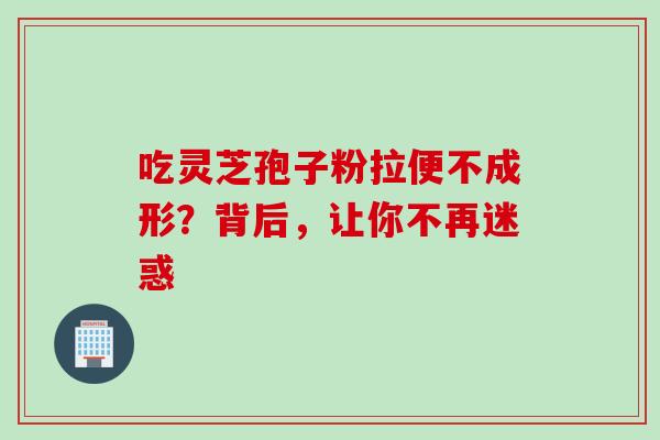 吃灵芝孢子粉拉便不成形？背后，让你不再迷惑