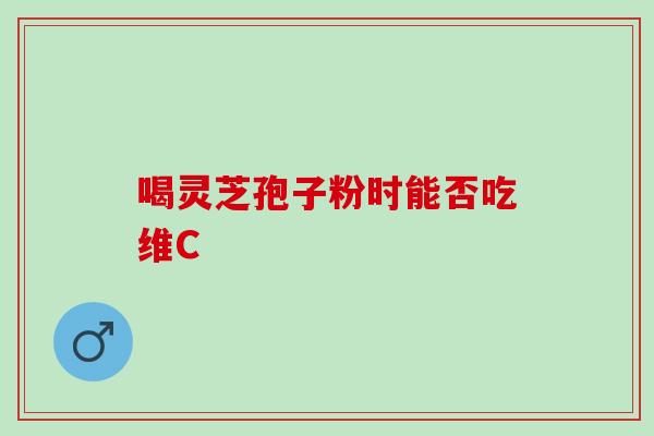 喝灵芝孢子粉时能否吃维C
