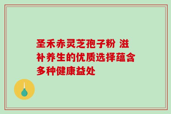 圣禾赤灵芝孢子粉 滋补养生的优质选择蕴含多种健康益处