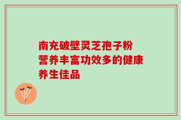 南充破壁灵芝孢子粉 营养丰富功效多的健康养生佳品