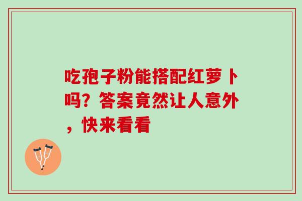 吃孢子粉能搭配红萝卜吗？答案竟然让人意外，快来看看