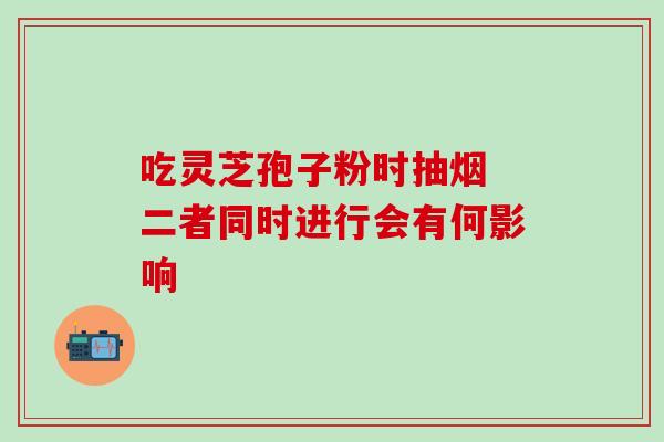 吃灵芝孢子粉时抽烟 二者同时进行会有何影响