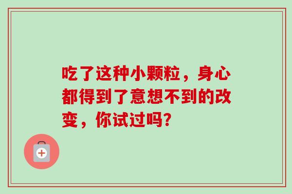 吃了这种小颗粒，身心都得到了意想不到的改变，你试过吗？