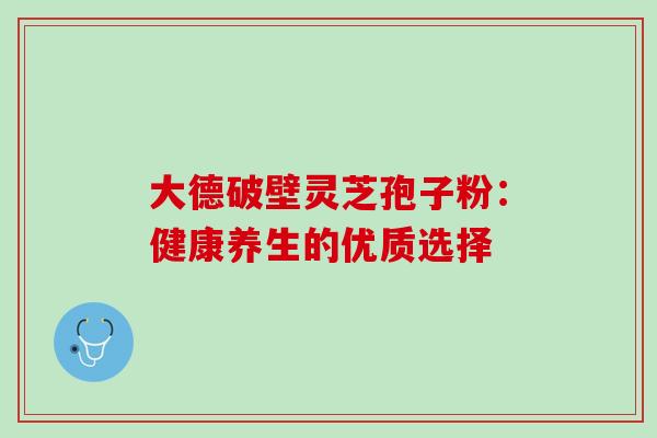 大德破壁灵芝孢子粉：健康养生的优质选择