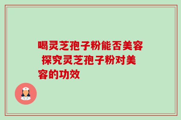 喝灵芝孢子粉能否美容 探究灵芝孢子粉对美容的功效