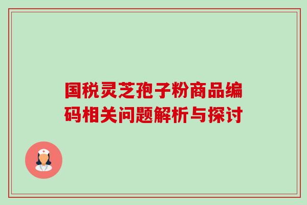 国税灵芝孢子粉商品编码相关问题解析与探讨