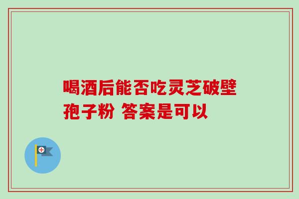 喝酒后能否吃灵芝破壁孢子粉 答案是可以