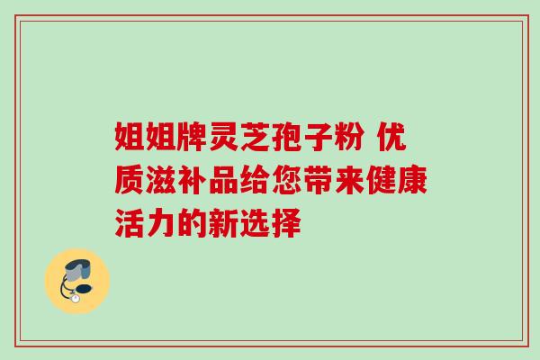 姐姐牌灵芝孢子粉 优质滋补品给您带来健康活力的新选择